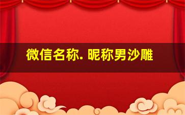 微信名称. 昵称男沙雕